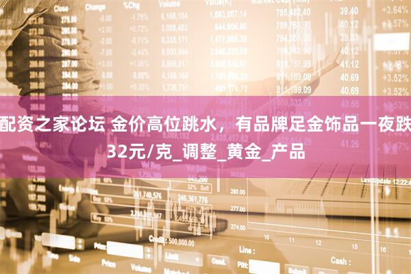 配资之家论坛 金价高位跳水，有品牌足金饰品一夜跌32元/克_调整_黄金_产品