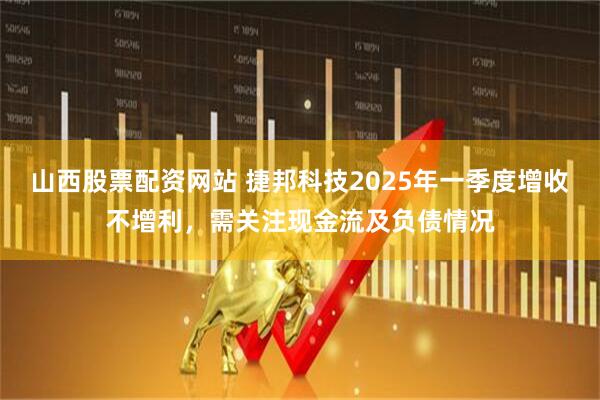 山西股票配资网站 捷邦科技2025年一季度增收不增利，需关注现金流及负债情况