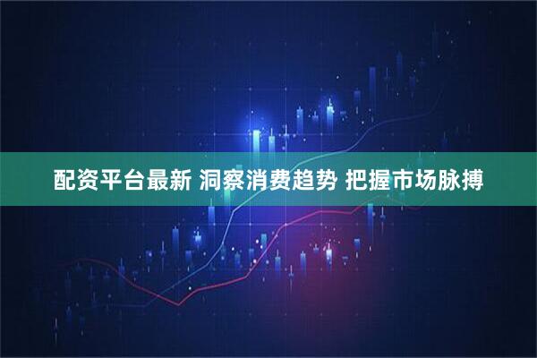 配资平台最新 洞察消费趋势 把握市场脉搏