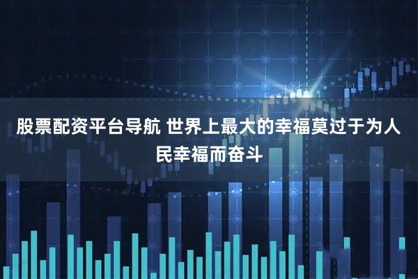 股票配资平台导航 世界上最大的幸福莫过于为人民幸福而奋斗