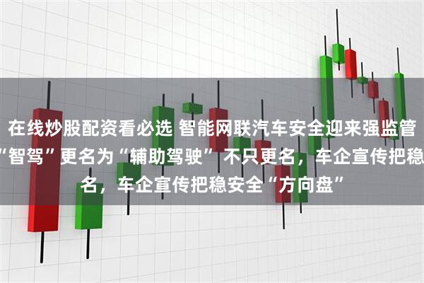 在线炒股配资看必选 智能网联汽车安全迎来强监管，多家车企将“智驾”更名为“辅助驾驶” 不只更名，车企宣传把稳安全“方向盘”