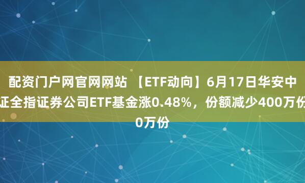 配资门户网官网网站 【ETF动向】6月17日华安中证全指证券公司ETF基金涨0.48%，份额减少400万份
