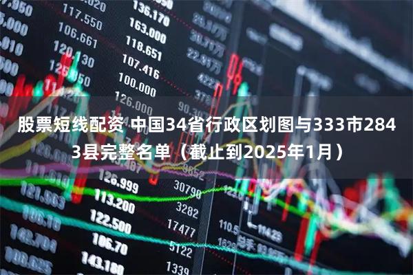 股票短线配资 中国34省行政区划图与333市2843县完整名单（截止到2025年1月）