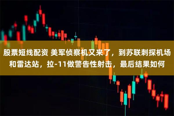 股票短线配资 美军侦察机又来了，到苏联刺探机场和雷达站，拉-11做警告性射击，最后结果如何