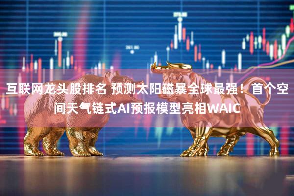互联网龙头股排名 预测太阳磁暴全球最强！首个空间天气链式AI预报模型亮相WAIC