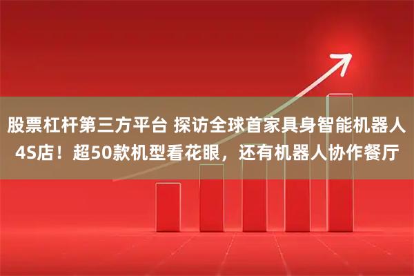 股票杠杆第三方平台 探访全球首家具身智能机器人4S店！超50款机型看花眼，还有机器人协作餐厅