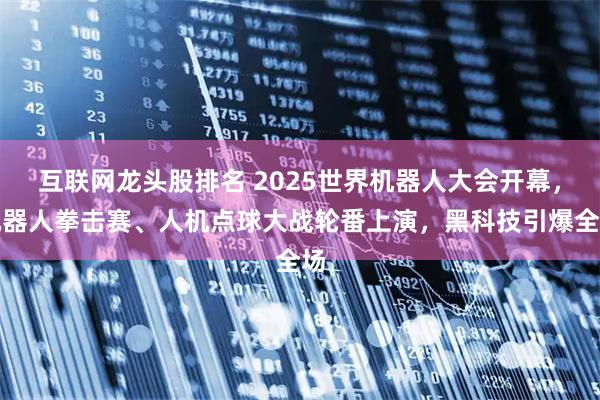 互联网龙头股排名 2025世界机器人大会开幕，机器人拳击赛、人机点球大战轮番上演，黑科技引爆全场