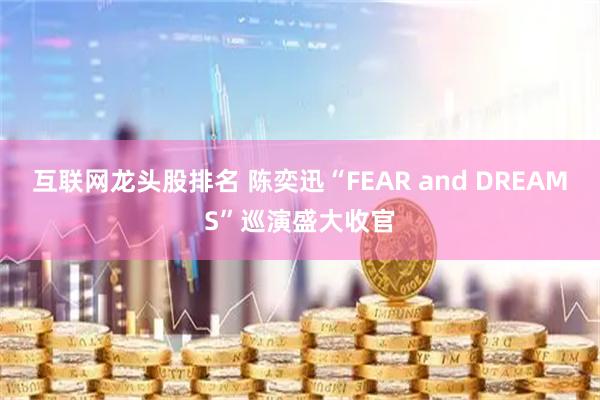 互联网龙头股排名 陈奕迅“FEAR and DREAMS”巡演盛大收官