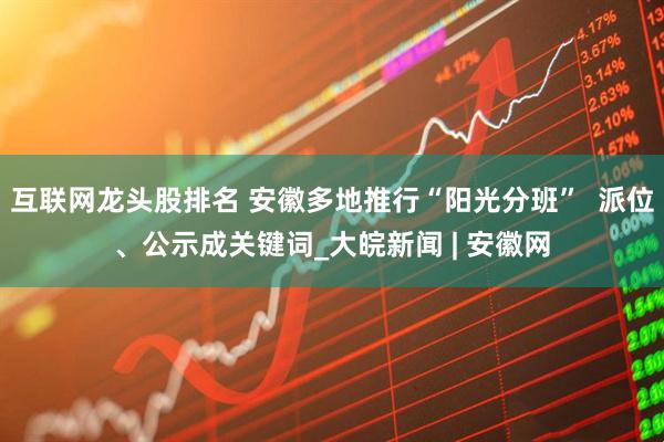 互联网龙头股排名 安徽多地推行“阳光分班”  派位、公示成关键词_大皖新闻 | 安徽网
