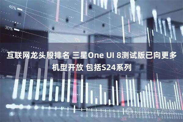 互联网龙头股排名 三星One UI 8测试版已向更多机型开放 包括S24系列