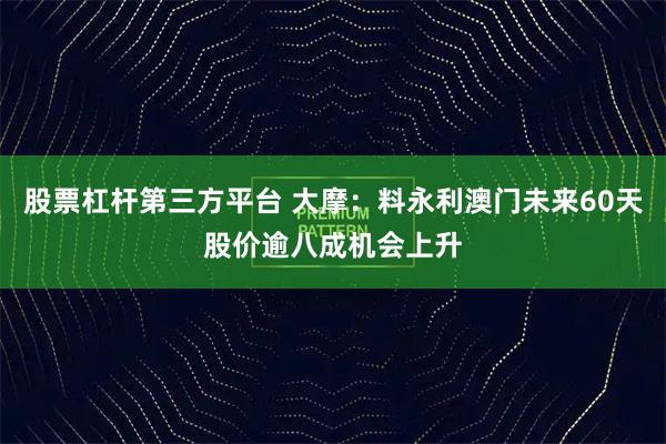 股票杠杆第三方平台 大摩：料永利澳门未来60天股价逾八成机会上升