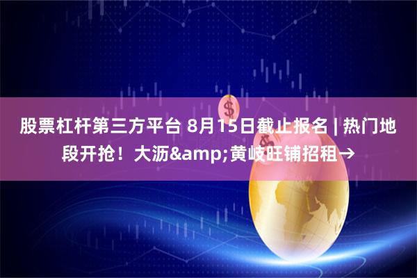 股票杠杆第三方平台 8月15日截止报名 | 热门地段开抢！大沥&黄岐旺铺招租→