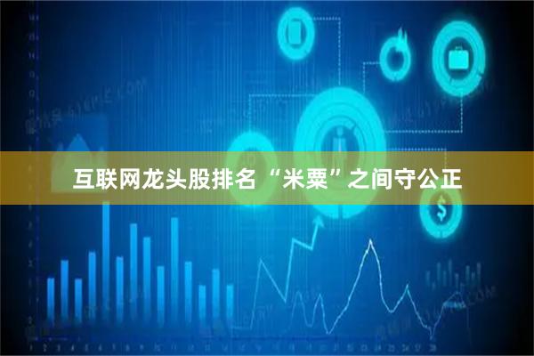 互联网龙头股排名 “米粟”之间守公正