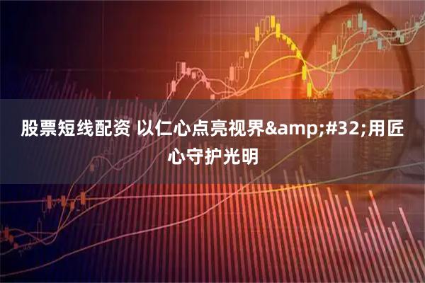 股票短线配资 以仁心点亮视界 用匠心守护光明