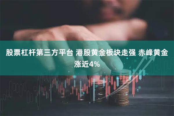 股票杠杆第三方平台 港股黄金板块走强 赤峰黄金涨近4%