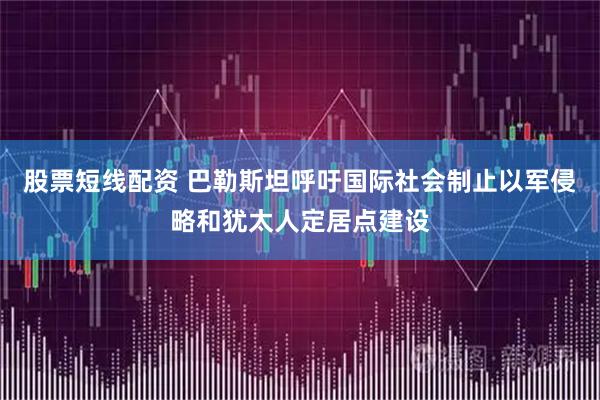 股票短线配资 巴勒斯坦呼吁国际社会制止以军侵略和犹太人定居点建设