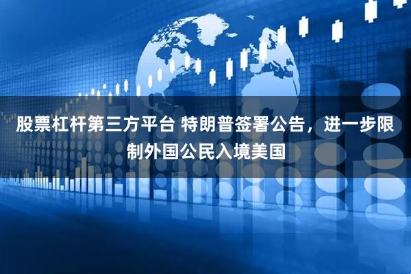 股票杠杆第三方平台 特朗普签署公告，进一步限制外国公民入境美国